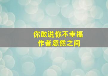 你敢说你不幸福 作者忽然之间